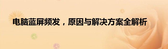 电脑蓝屏频发，原因与解决方案全解析