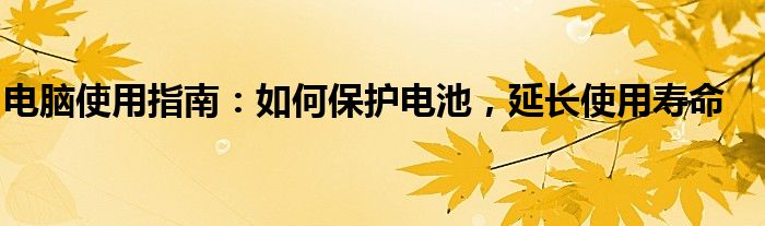 电脑使用指南：如何保护电池，延长使用寿命