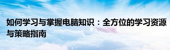 如何学习与掌握电脑知识：全方位的学习资源与策略指南