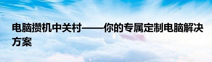 电脑攒机中关村——你的专属定制电脑解决方案