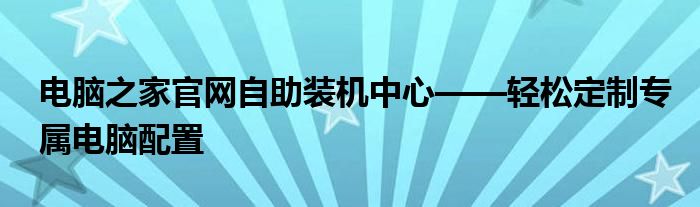 电脑之家官网自助装机中心——轻松定制专属电脑配置