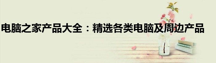 电脑之家产品大全：精选各类电脑及周边产品