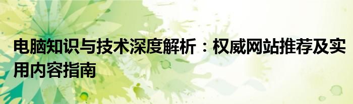 电脑知识与技术深度解析：权威网站推荐及实用内容指南