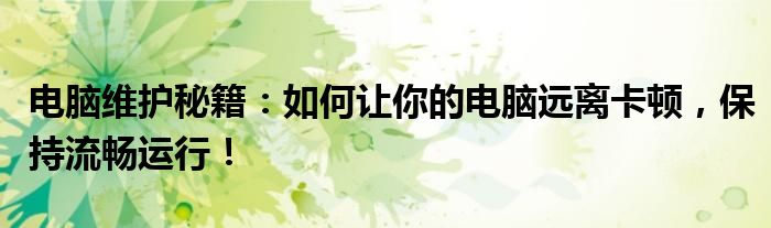 电脑维护秘籍：如何让你的电脑远离卡顿，保持流畅运行！