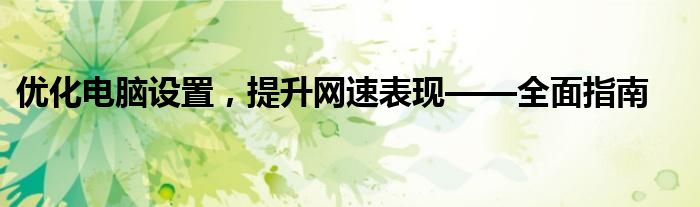 优化电脑设置，提升网速表现——全面指南