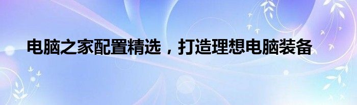 电脑之家配置精选，打造理想电脑装备