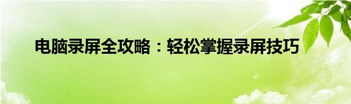 电脑录屏全攻略：轻松掌握录屏技巧