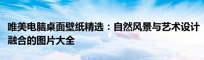 唯美电脑桌面壁纸精选：自然风景与艺术设计融合的图片大全