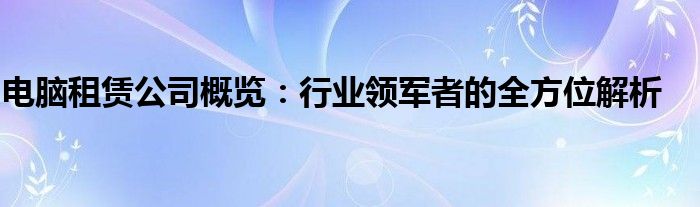电脑租赁公司概览：行业领军者的全方位解析