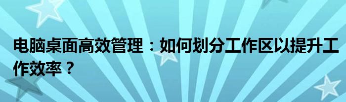 电脑桌面高效管理：如何划分工作区以提升工作效率？