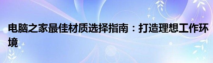 电脑之家最佳材质选择指南：打造理想工作环境