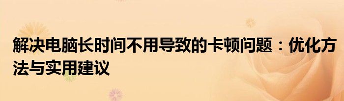 解决电脑长时间不用导致的卡顿问题：优化方法与实用建议