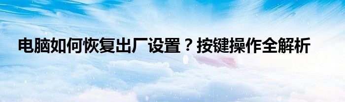 电脑如何恢复出厂设置？按键操作全解析