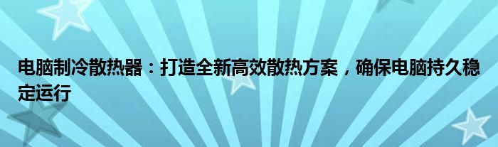 电脑制冷散热器：打造全新高效散热方案，确保电脑持久稳定运行