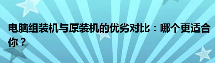 电脑组装机与原装机的优劣对比：哪个更适合你？