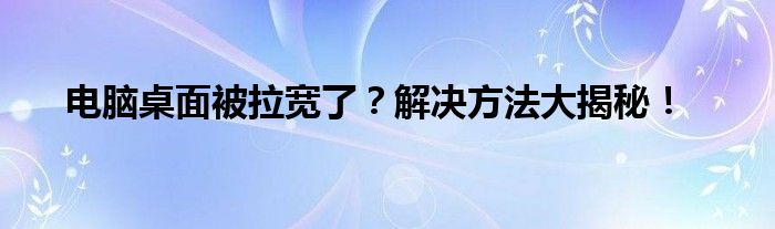 电脑桌面被拉宽了？解决方法大揭秘！