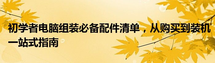 初学者电脑组装必备配件清单，从购买到装机一站式指南