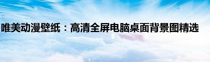 唯美动漫壁纸：高清全屏电脑桌面背景图精选