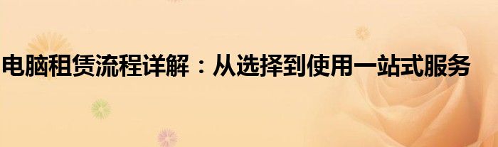 电脑租赁流程详解：从选择到使用一站式服务