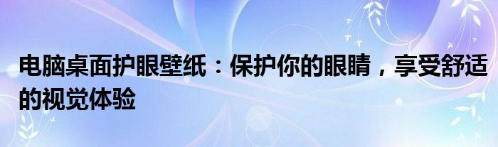 电脑桌面护眼壁纸：保护你的眼睛，享受舒适的视觉体验