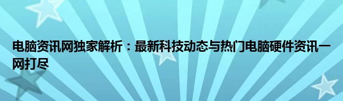 电脑资讯网独家解析：最新科技动态与热门电脑硬件资讯一网打尽