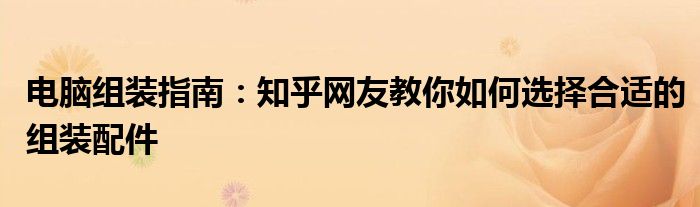 电脑组装指南：知乎网友教你如何选择合适的组装配件