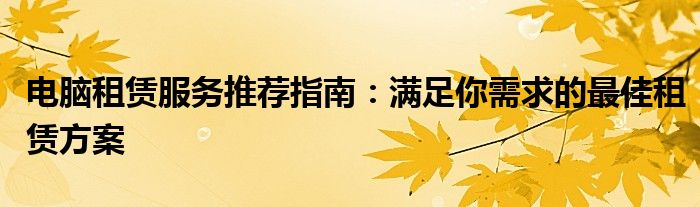 电脑租赁服务推荐指南：满足你需求的最佳租赁方案