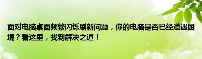 面对电脑桌面频繁闪烁刷新问题，你的电脑是否已经遭遇困境？看这里，找到解决之道！