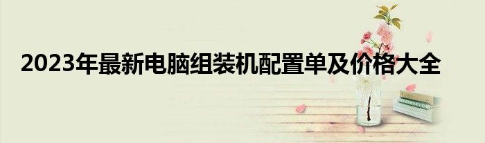 2023年最新电脑组装机配置单及价格大全