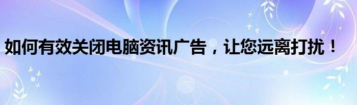 如何有效关闭电脑资讯广告，让您远离打扰！