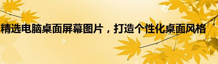 精选电脑桌面屏幕图片，打造个性化桌面风格