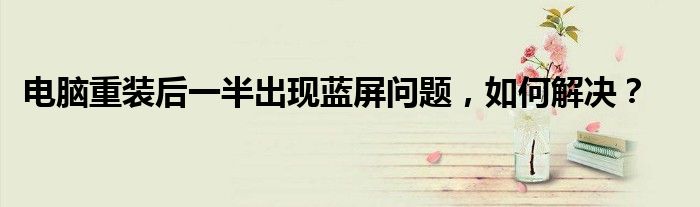 电脑重装后一半出现蓝屏问题，如何解决？