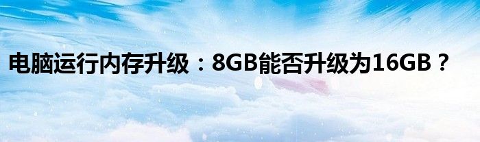 电脑运行内存升级：8GB能否升级为16GB？