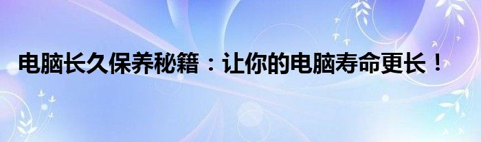电脑长久保养秘籍：让你的电脑寿命更长！