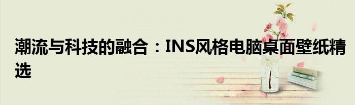 潮流与科技的融合：INS风格电脑桌面壁纸精选