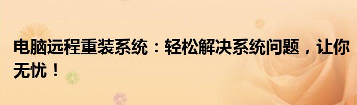 电脑远程重装系统：轻松解决系统问题，让你无忧！