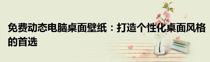 免费动态电脑桌面壁纸：打造个性化桌面风格的首选