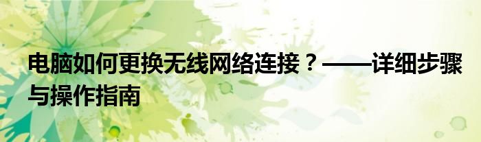 电脑如何更换无线网络连接？——详细步骤与操作指南
