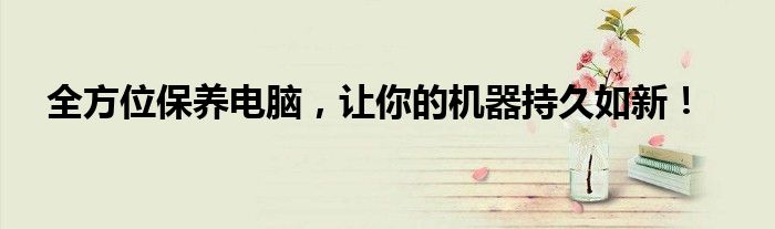 全方位保养电脑，让你的机器持久如新！