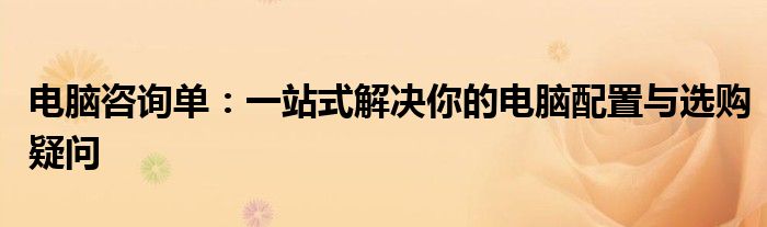 电脑咨询单：一站式解决你的电脑配置与选购疑问