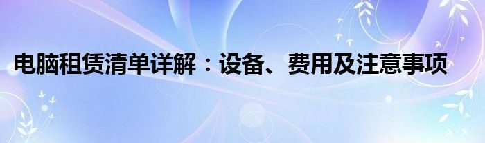 电脑租赁清单详解：设备、费用及注意事项