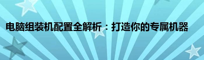 电脑组装机配置全解析：打造你的专属机器