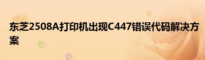 东芝2508A打印机出现C447错误代码解决方案