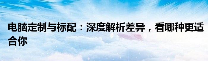 电脑定制与标配：深度解析差异，看哪种更适合你