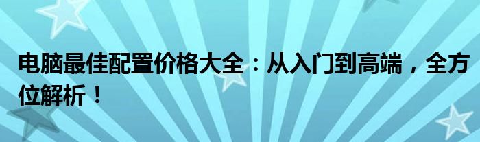 电脑最佳配置价格大全：从入门到高端，全方位解析！