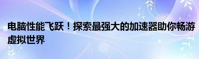电脑性能飞跃！探索最强大的加速器助你畅游虚拟世界