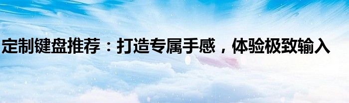 定制键盘推荐：打造专属手感，体验极致输入