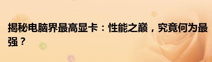 揭秘电脑界最高显卡：性能之巅，究竟何为最强？
