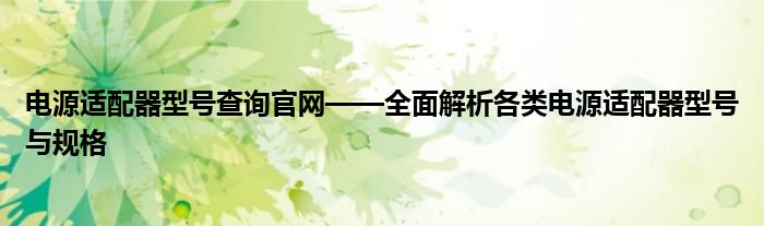 电源适配器型号查询官网——全面解析各类电源适配器型号与规格