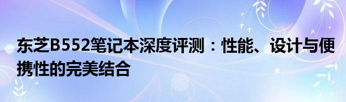 东芝B552笔记本深度评测：性能、设计与便携性的完美结合